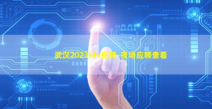 武汉2023ktv招聘-夜场应聘查看